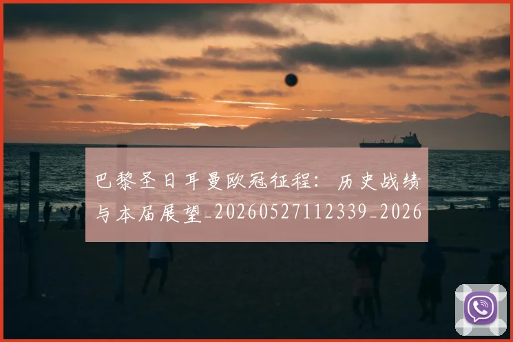 巴黎圣日耳曼欧冠征程:历史战绩与本届展望_20260527112339_20260609180518