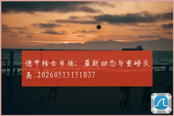 德甲转会市场：最新动态与重磅交易_20260515151037