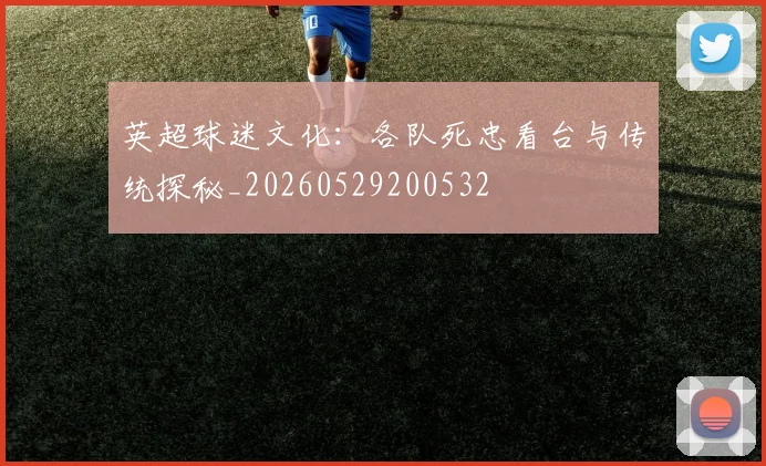 英超球迷文化：各队死忠看台与传统探秘_20260529200532