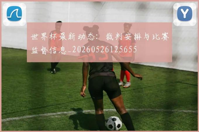 世界杯最新动态：裁判安排与比赛监督信息_20260526125655