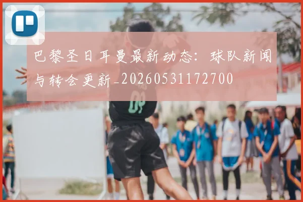 巴黎圣日耳曼最新动态：球队新闻与转会更新_20260531172700