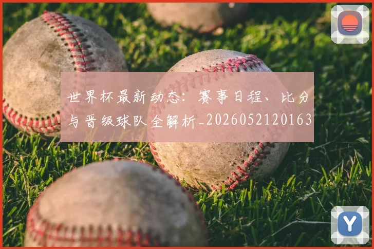世界杯最新动态：赛事日程、比分与晋级球队全解析_20260521201630