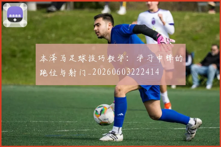本泽马足球技巧教学：学习中锋的跑位与射门_20260603222414