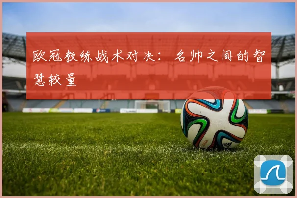 欧冠教练战术对决：名帅之间的智慧较量