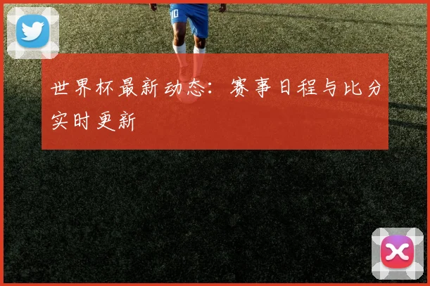 世界杯最新动态：赛事日程与比分实时更新