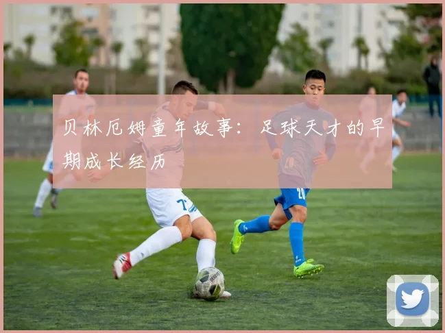贝林厄姆童年故事：足球天才的早期成长经历