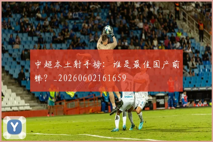 中超本土射手榜：谁是最佳国产前锋？_20260602161659
