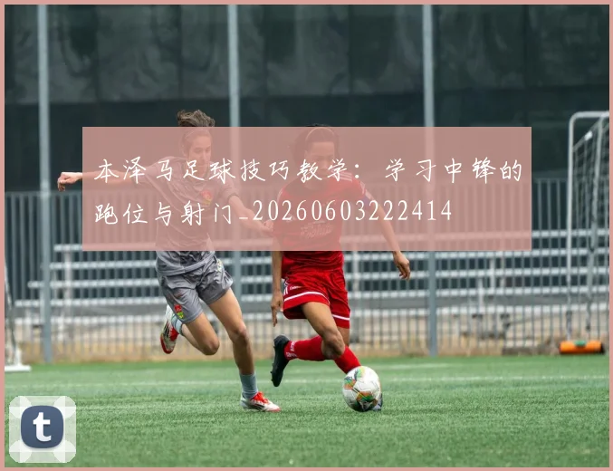 本泽马足球技巧教学：学习中锋的跑位与射门_20260603222414