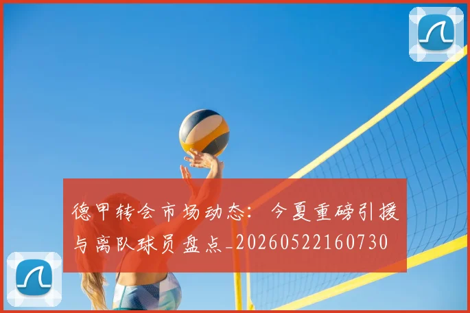 德甲转会市场动态：今夏重磅引援与离队球员盘点_20260522160730