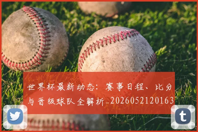 世界杯最新动态：赛事日程、比分与晋级球队全解析_20260521201630