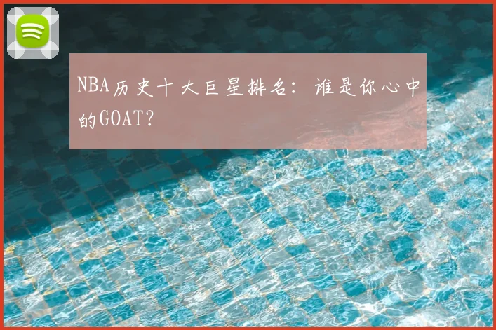 NBA历史十大巨星排名:谁是你心中的GOAT?