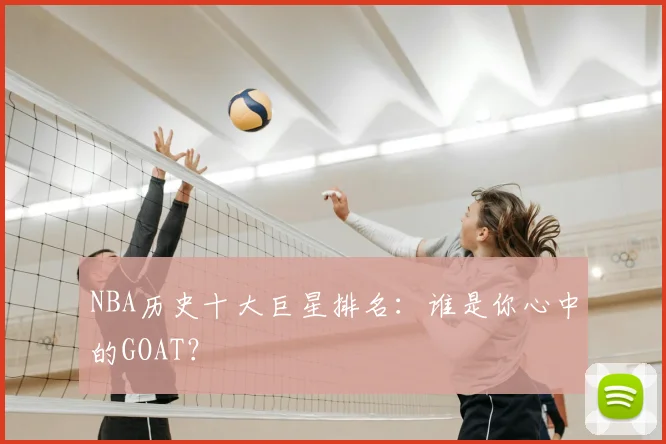 NBA历史十大巨星排名:谁是你心中的GOAT?