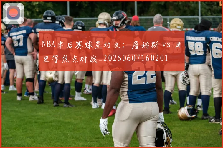 NBA季后赛球星对决：詹姆斯 vs 库里等焦点对战_20260607160201