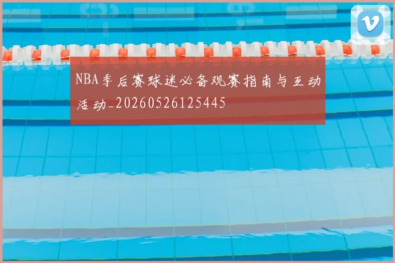 NBA季后赛球迷必备观赛指南与互动活动_20260526125445