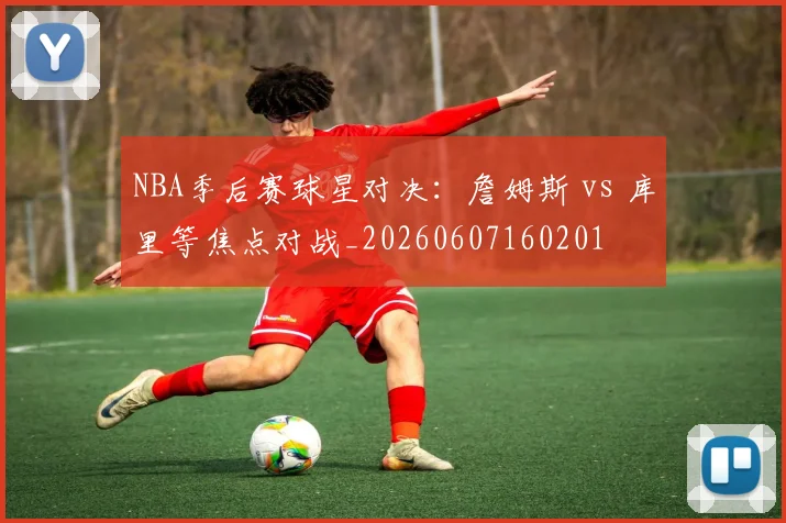 NBA季后赛球星对决:詹姆斯 vs 库里等焦点对战_20260607160201