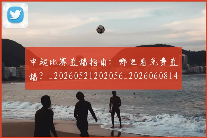 中超比赛直播指南:哪里看免费直播?_20260521202056_20260608142534