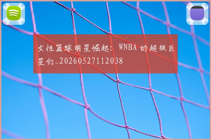 女性篮球明星崛起:WNBA 的超级巨星们_20260527112038