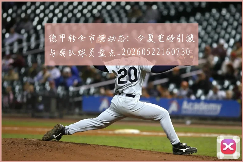 德甲转会市场动态：今夏重磅引援与离队球员盘点_20260522160730