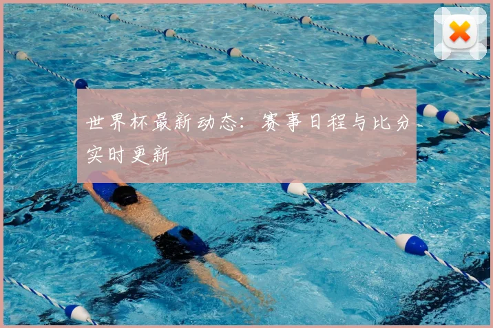 世界杯最新动态：赛事日程与比分实时更新